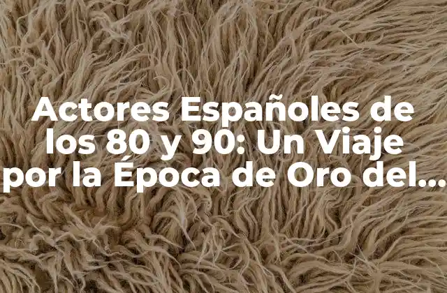Actores Españoles de los 80 y 90: un Viaje por la Época de Oro Del Cine Español