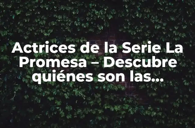 Actrices de la Serie la Promesa – Descubre Quiénes Son las Mujeres Detrás Del Éxito de la Telenovela