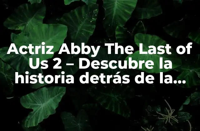 Actriz Abby The Last Of Us 2 – Descubre la Historia Detrás de la Protagonista