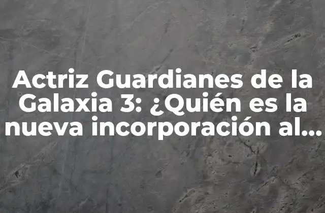 Actriz Guardianes de la Galaxia 3: ¿quién es la Nueva Incorporación Al Elenco?