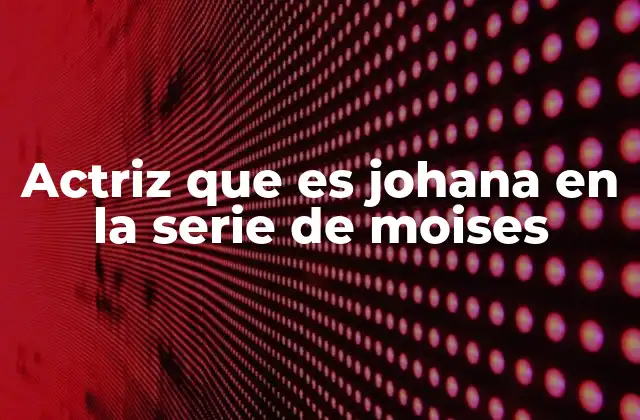 Actriz que es Johana en la Serie de Moises 2 El impacto de Johana en la narrativa de la serie Moisés