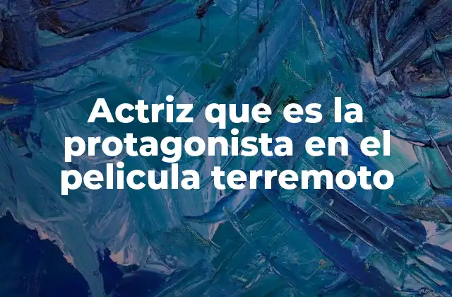 Actriz que es la Protagonista en el Pelicula Terremoto