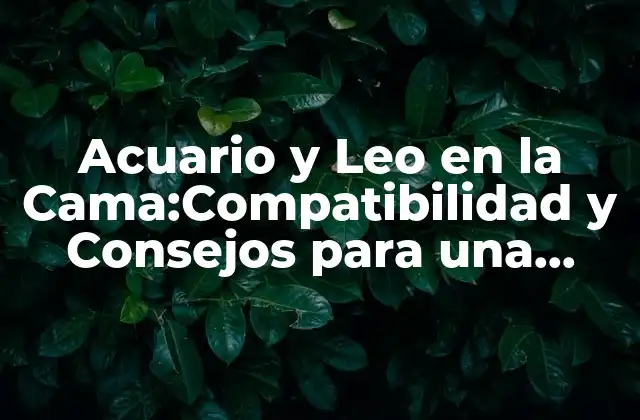 Acuario y Leo en la Cama:compatibilidad y Consejos para una Relación Exitosa