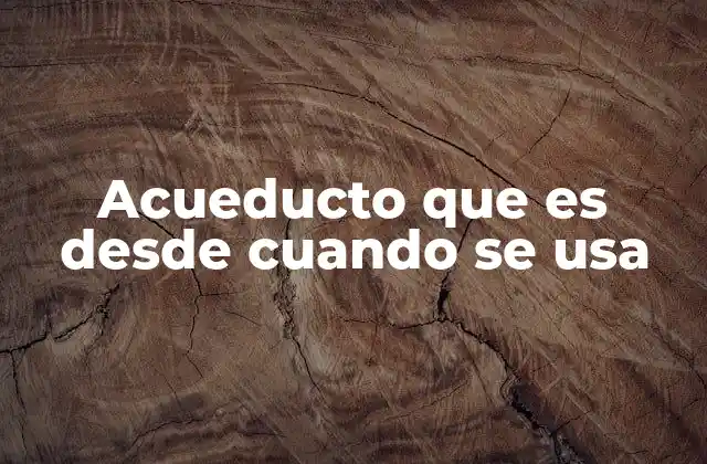 Acueducto que es desde Cuando Se Usa