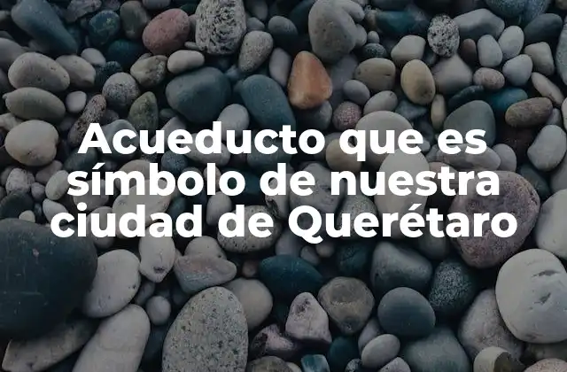 Acueducto que es Símbolo de Nuestra Ciudad de Querétaro