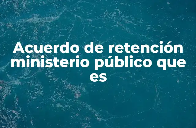 Acuerdo de Retención Ministerio Público que es 2 La importancia del acuerdo de retención en la justicia penal