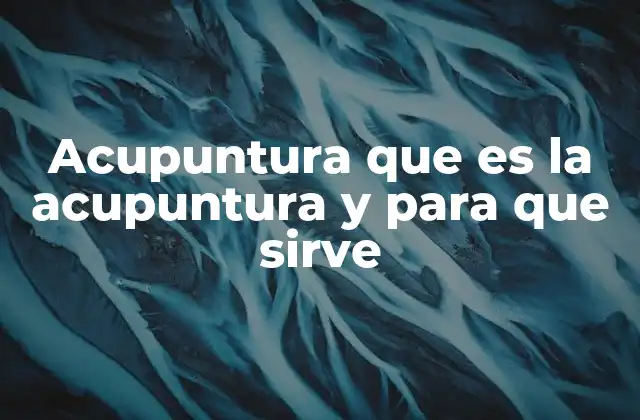 Acupuntura que es la Acupuntura y para que Sirve