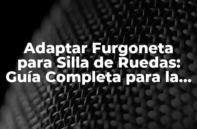 Adaptar Furgoneta para Silla de Ruedas: Guía Completa para la Accesibilidad