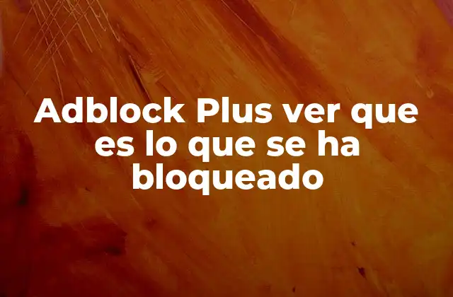 Adblock Plus Ver que es Lo que Se Ha Bloqueado 2 Cómo Adblock Plus mejora tu experiencia de navegación en línea