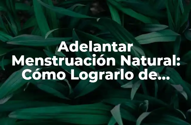 Adelantar Menstruación Natural: Cómo Lograrlo de Forma Segura y Efectiva
