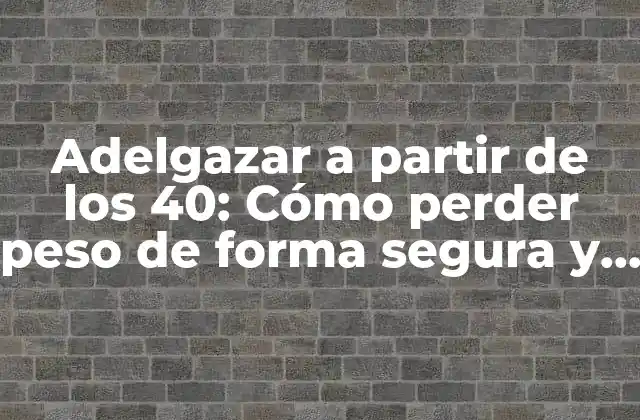 Adelgazar a Partir de los 40: Cómo Perder Peso de Forma Segura y Efectiva