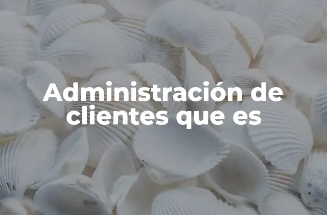 Administración de Clientes que es 2 La importancia de gestionar las relaciones con los usuarios