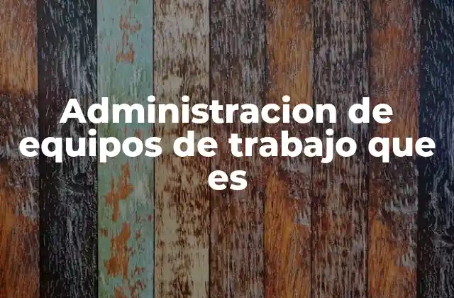 Administracion de Equipos de Trabajo que es