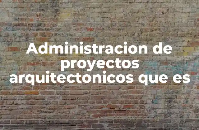 Administracion de Proyectos Arquitectonicos que es