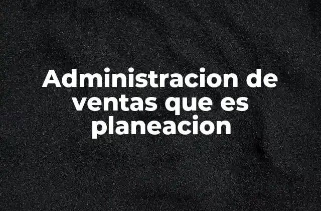 Administracion de Ventas que es Planeacion