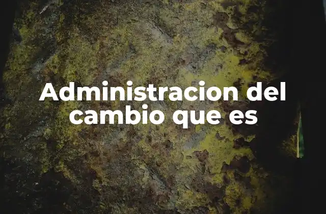 Administracion Del Cambio que es 2 La importancia de la gestión de transformaciones en el entorno empresarial