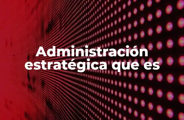 Administración Estratégica que es