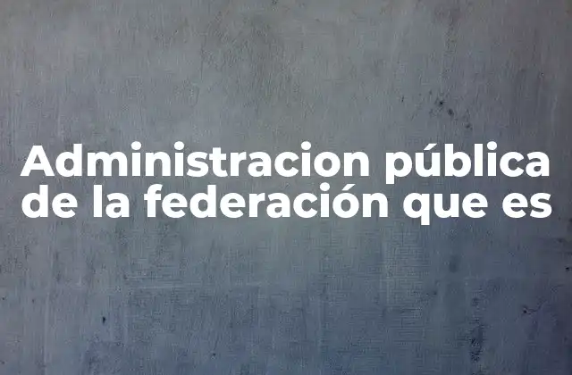 Administracion Pública de la Federación que es