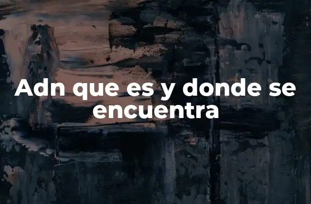 Adn que es y Donde Se Encuentra