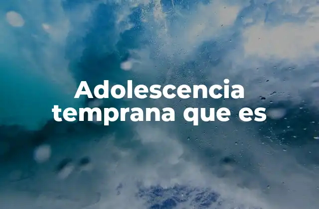 Adolescencia Temprana que es