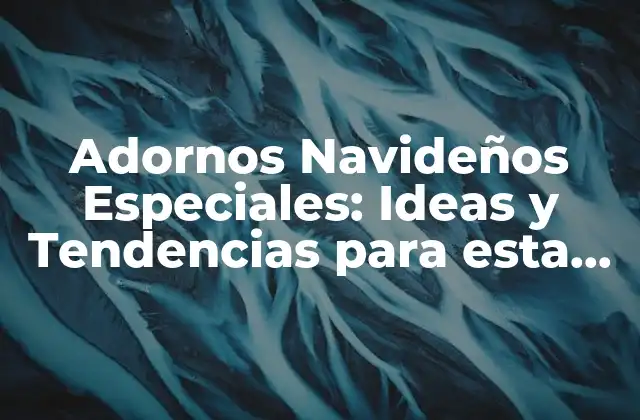 Adornos Navideños Especiales: Ideas y Tendencias para Esta Temporada