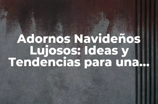 Adornos Navideños Lujosos: Ideas y Tendencias para una Fiesta Inolvidable