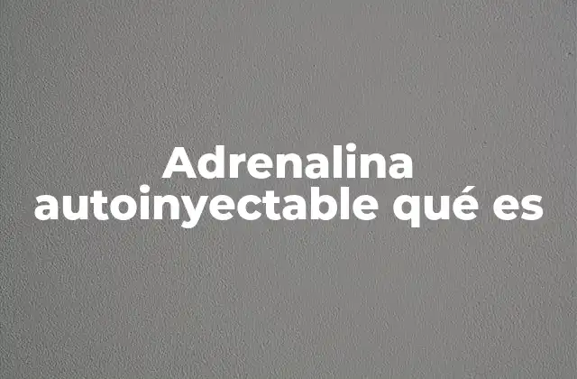 Adrenalina Autoinyectable Qué es 2 Uso de la adrenalina autoinyectable en emergencias alérgicas