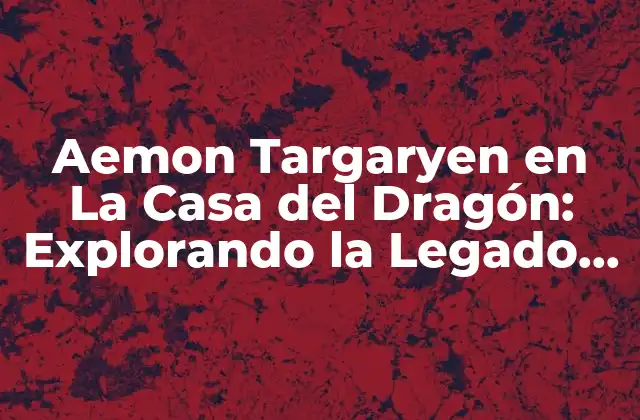 Aemon Targaryen en la Casa Del Dragón: Explorando la Legado de los Targaryen