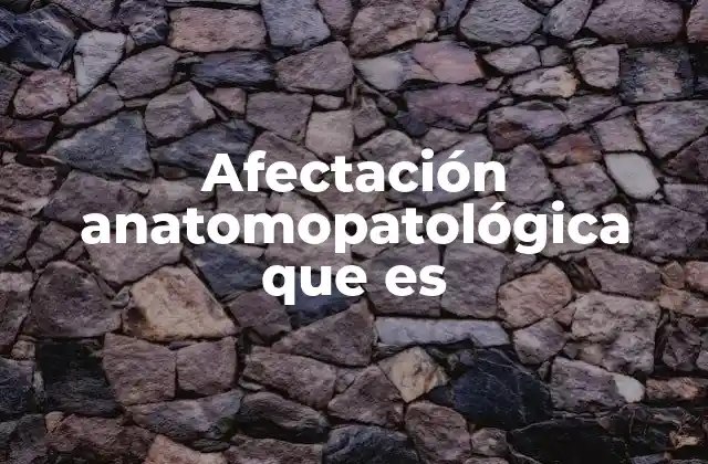 Afectación Anatomopatológica que es 2 El rol de la anatomía patológica en la detección de enfermedades