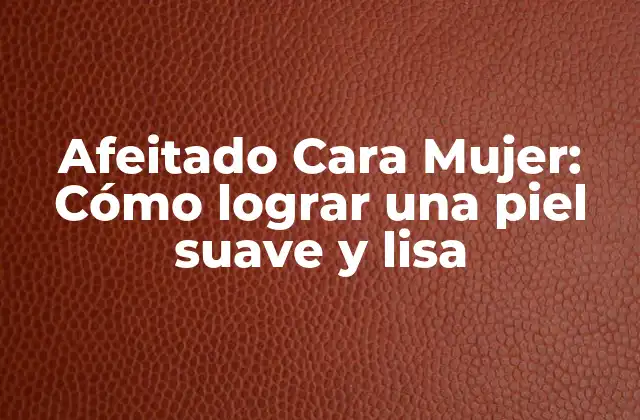 Afeitado Cara Mujer: Cómo Lograr una Piel Suave y Lisa