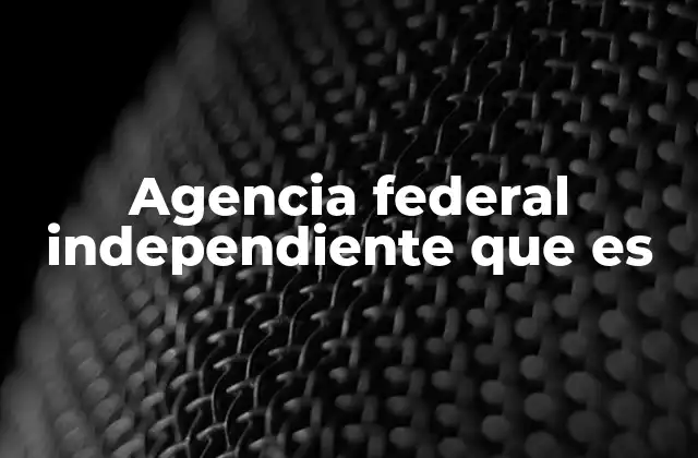 Agencia Federal Independiente que es
