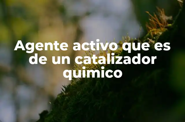 Agente Activo que es de un Catalizador Quimico