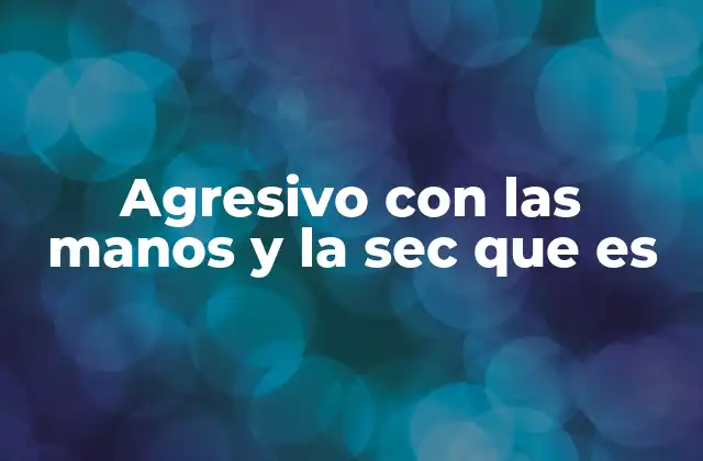Agresivo con las Manos y la Sec que es