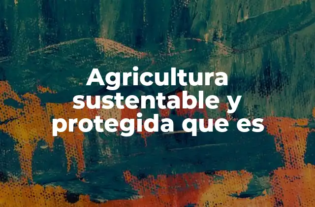 Agricultura Sustentable y Protegida que es 2 Cómo la agricultura protegida contribuye a la sostenibilidad ambiental