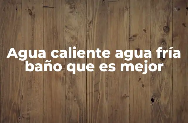Agua Caliente Agua Fría Baño que es Mejor