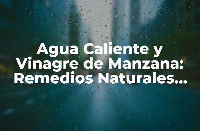 Agua Caliente y Vinagre de Manzana: Remedios Naturales para una Vida Saludable
