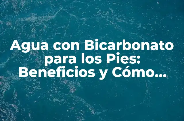 Agua con Bicarbonato para los Pies: Beneficios y Cómo Utilizarla
