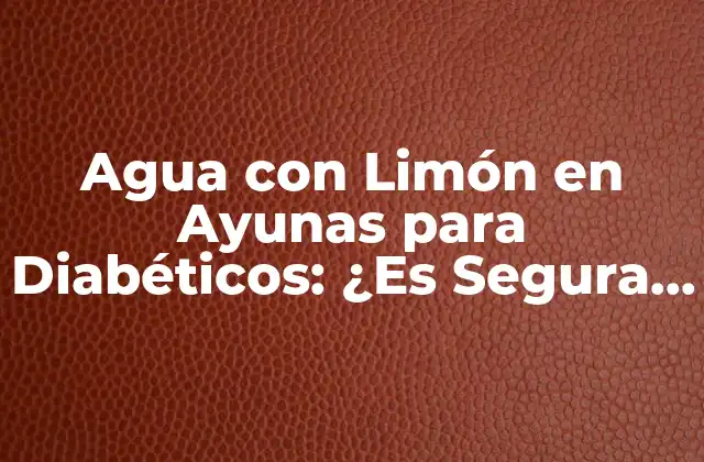 Agua con Limón en Ayunas para Diabéticos: ¿es Segura y Efectiva?