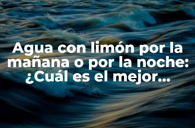 Agua con Limón por la Mañana o por la Noche: ¿cuál es el Mejor Momento?