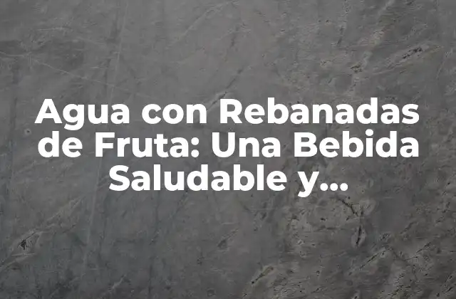 Agua con Rebanadas de Fruta: una Bebida Saludable y Refrescante