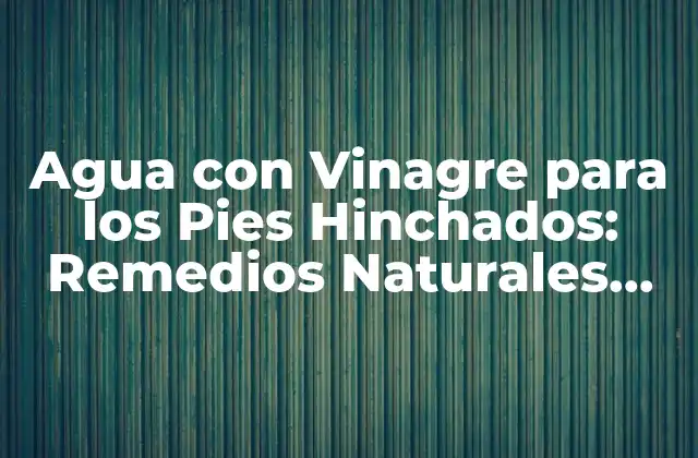 Agua con Vinagre para los Pies Hinchados: Remedios Naturales para Aliviar el Dolor