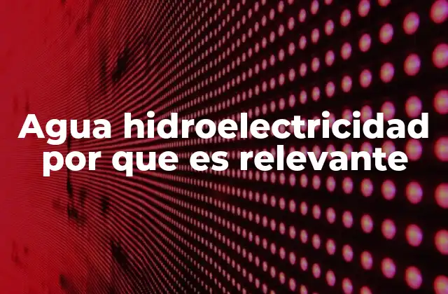 Agua Hidroelectricidad por que es Relevante