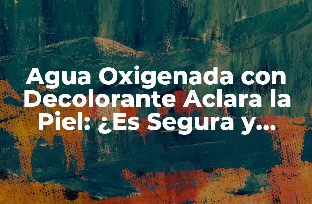 Agua Oxigenada con Decolorante Aclara la Piel: ¿es Segura y Efectiva?