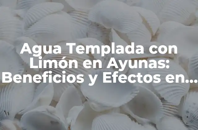 Agua Templada con Limón en Ayunas: Beneficios y Efectos en la Salud