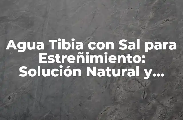 Agua Tibia con Sal para Estreñimiento: Solución Natural y Eficaz