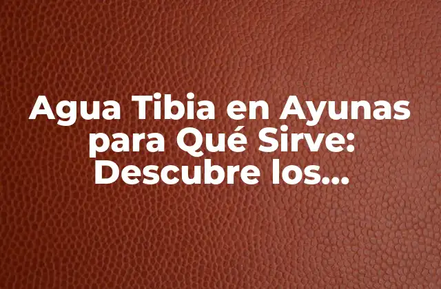 Agua Tibia en Ayunas para Qué Sirve: Descubre los Beneficios