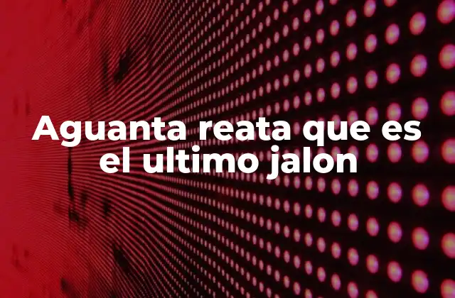 Aguanta Reata que es el Ultimo Jalon