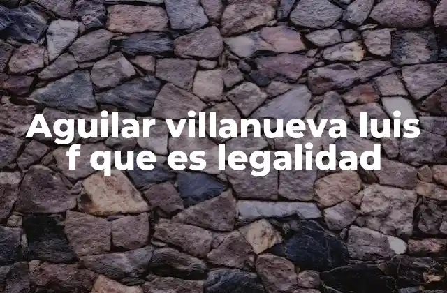 Aguilar Villanueva Luis F que es Legalidad