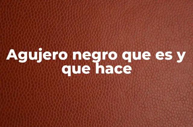 Agujero Negro que es y que Hace