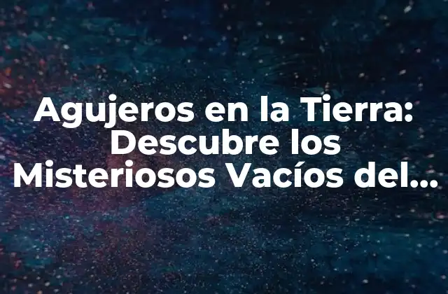 Agujeros en la Tierra: Descubre los Misteriosos Vacíos Del Planeta